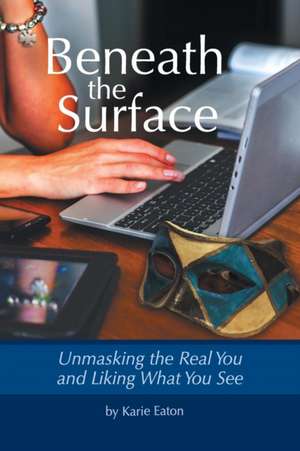 Beneath the Surface: Unmasking the Real You and Liking What You See de Karie Eaton