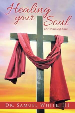 Healing Your Soul: Christian Self-Care de III Dr. Samuel White