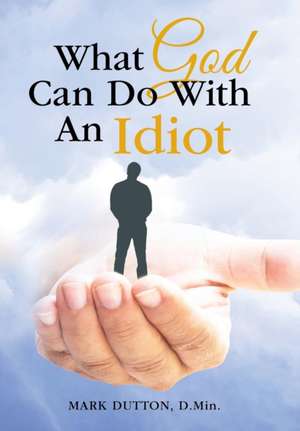 What God Can Do with an Idiot: Life, Hedge Management, and You de Mark Dutton D. Min.