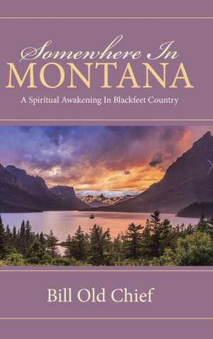 Somewhere in Montana: A Spiritual Awakening in Blackfeet Country de Bill Old Chief