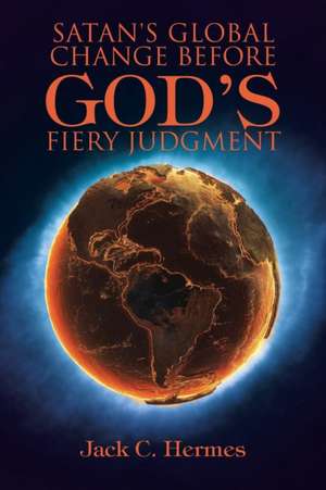 Satan's Global Change Before God's Fiery Judgment de Jack C. Hermes