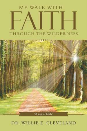 My Walk with Faith Through the Wilderness: A Test of Faith de Dr. Willie E. Cleveland