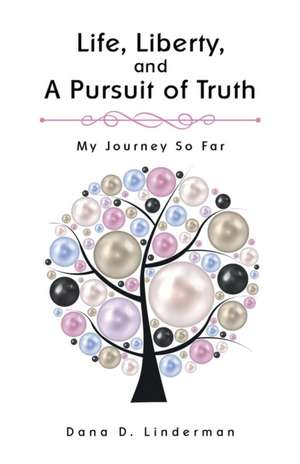 Life, Liberty, and a Pursuit of Truth: My Journey So Far de Dana D. Linderman