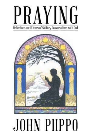 Praying: Reflections on 40 Years of Solitary Conversations with God de John Piippo