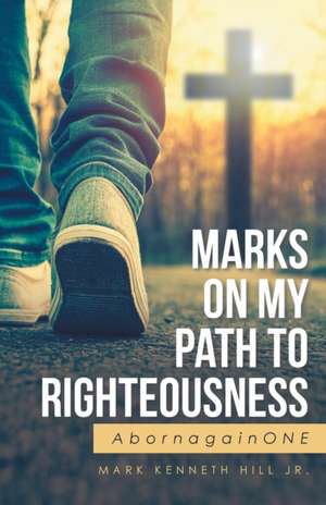 Marks On My Path To Righteousness de Mark Kenneth Hill Jr.