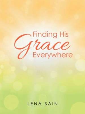 Finding His Grace Everywhere de Lena Sain