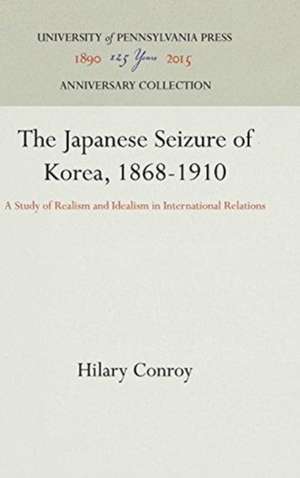 The Japanese Seizure of Korea, 1868–1910 – A Study of Realism and Idealism in International Relations de Hilary Conroy