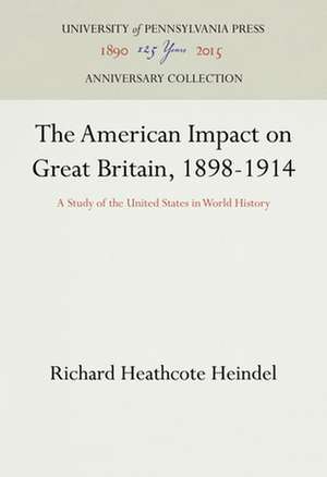 The American Impact on Great Britain, 1898–1914 – A Study of the United States in World History de Richard Heathco Heindel