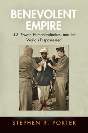 Benevolent Empire – U.S. Power, Humanitarianism, and the World`s Dispossessed de Stephen R. Porter