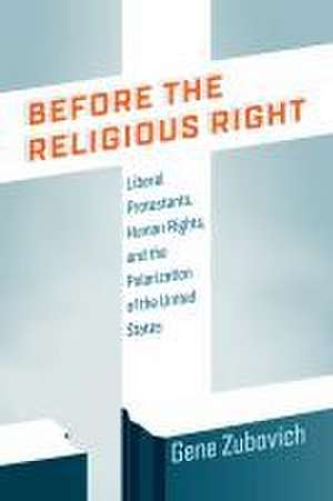 Before the Religious Right – Liberal Protestants, Human Rights, and the Polarization of the United States de Gene Zubovich