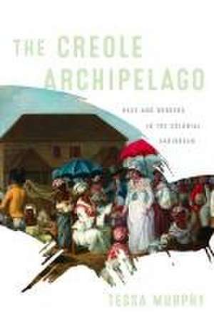 The Creole Archipelago – Race and Borders in the Colonial Caribbean de Tessa Murphy