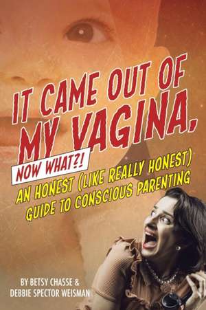 It Came Out of My Vagina! Now What?!: An Honest (Like Really Honest) Guide to Conscious Parenting de Betsy Chasse