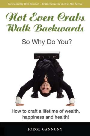 Not Even Crabs Walk Backwards: So Why Do You?: How to craft a lifetime of wealth, happiness and health! de Jorge Gannuny