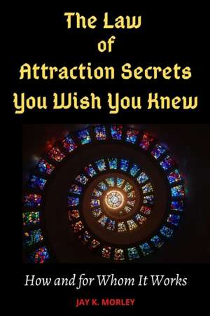 THE LAW OF ATTRACTION SECRETS YOU WISH YOU KNEW de Jay K. Morley