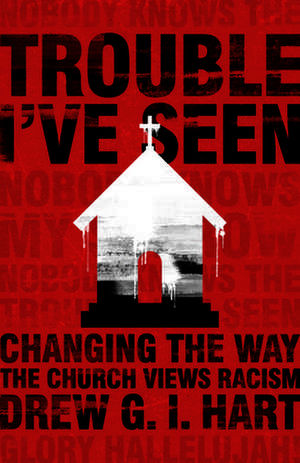 Trouble I've Seen: Changing the Way the Church Views Racism de Drew G. I. Hart