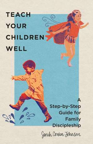 Teach Your Children Well – A Step–by–Step Guide for Family Discipleship de Sarah Cowan Johnson