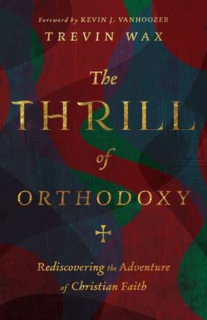 The Thrill of Orthodoxy – Rediscovering the Adventure of Christian Faith de Trevin Wax