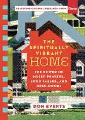 The Spiritually Vibrant Home – The Power of Messy Prayers, Loud Tables, and Open Doors de Don Everts