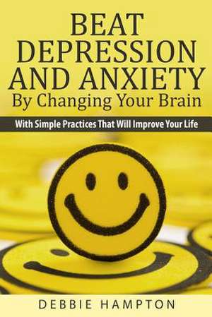 Beat Depression and Anxiety by Changing Your Brain de Debbie Hampton