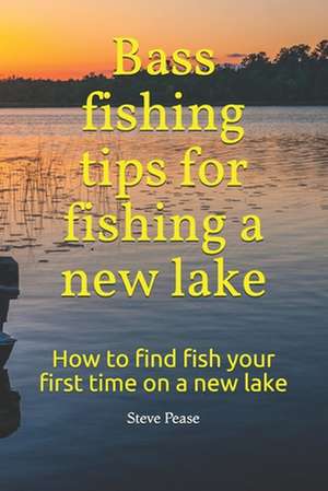 Bass Fishing Tips for Fishing a New Lake: How to Find Fish Your First Time on a New Lake de Steve G. Pease