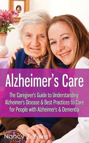 Alzheimer's Care - The Caregiver's Guide to Understanding Alzheimer's Disease & Best Practices to Care for People with Alzheimer's & Dementia de Nancy J. Wiles