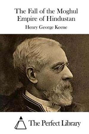 The Fall of the Moghul Empire of Hindustan de Henry George Keene