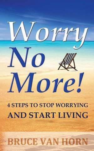 Worry No More! 4 Steps to Stop Worrying and Start Living de Bruce Van Horn