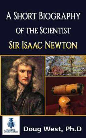 A Short Biography of the Scientist Sir Isaac Newton de Doug West Ph. D.