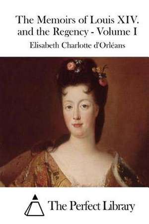 The Memoirs of Louis XIV. and the Regency - Volume I de Elisabeth Charlotte D' Orleans