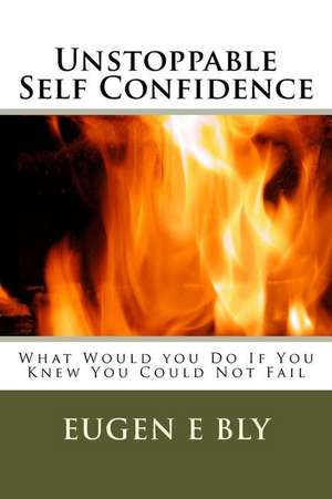 Unstoppable Self Confidence de Eugene Bly