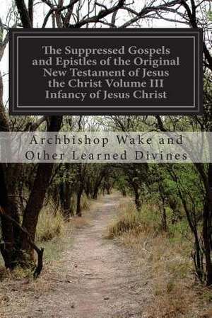 The Suppressed Gospels and Epistles of the Original New Testament of Jesus the Christ Volume III Infancy of Jesus Christ de Archbishop Wake and Other Learn Divines