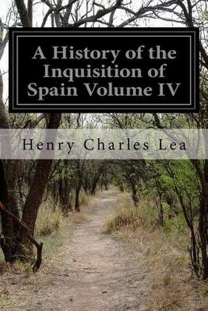 A History of the Inquisition of Spain Volume IV de Henry Charles Lea