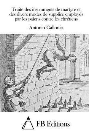 Traite Des Instruments de Martyre Et Des Divers Modes de Supplice Employes Par Les Paiens Contre Les Chretiens de Antonio Gallonio