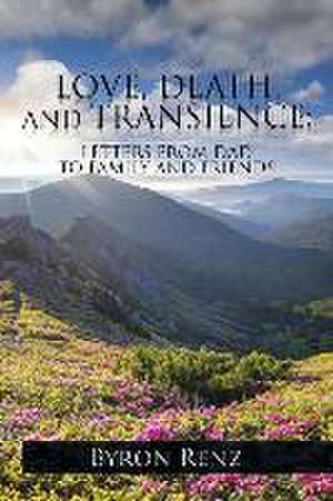 Love, Death, and Transience: Letters from Dad to Family and Friends de Byron Renz