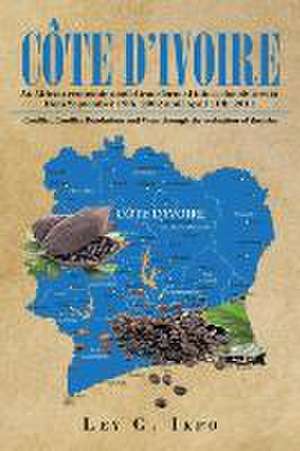 Cote D'Ivoire: An African Economic Model Transformed Into a Chaotic Arena from September 19th, 2002 Until April 11th, 2011 de Ley G. Ikpo