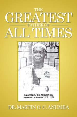 The Greatest Father of All Times de Dr. Martin O. C. Anumba