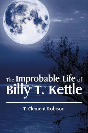 The Improbable Life of Billy T. Kettle de T. Clement Robison