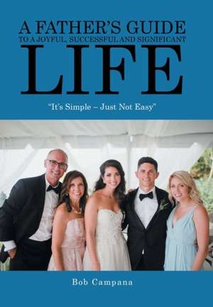 A Father's Guide to a Joyful, Successful and Significant Life: "It's Simple - Just Not Easy" de Bob Campana