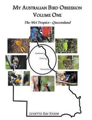 My Australian Bird Obsession Volume One - The Wet Tropics - Queensland de Ensor, Lynette Kay