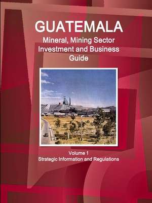 Guatemala Mineral, Mining Sector Investment and Business Guid Volume 1 Strategic Information and Regulations de Www. Ibpus. Com