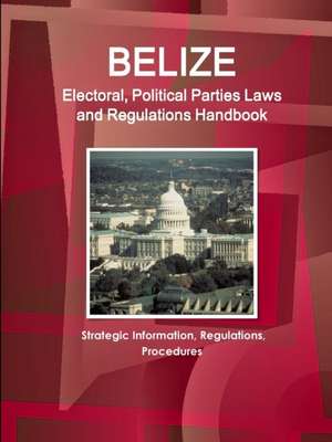 Belize Electoral, Political Parties Laws and Regulations Handbook de Ibp Usa