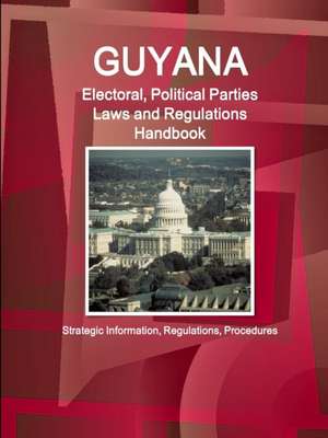 Guyana Electoral, Political Parties Laws and Regulations Handbook - Strategic Information, Regulations, Procedures de Inc Ibp