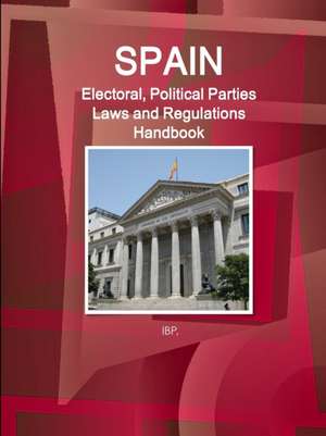 Spain Electoral, Political Parties Laws and Regulations Handbook - Strategic Information, Regulations, Procedures de Ibp