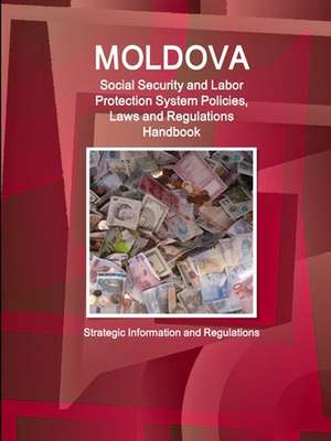 Moldova Social Security and Labor Protection System Policies, Laws and Regulations Handbook - Strategic Information and Regulations de Inc. Ibp