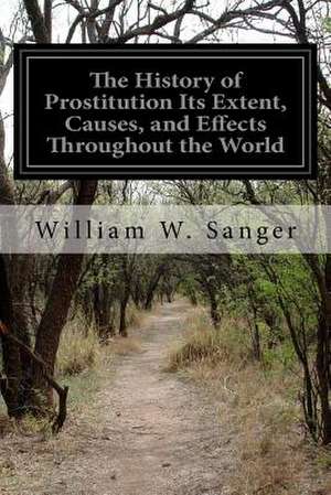 The History of Prostitution Its Extent, Causes, and Effects Throughout the World de William W. Sanger