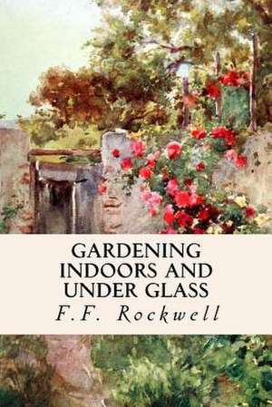 Gardening Indoors and Under Glass de F. F. Rockwell