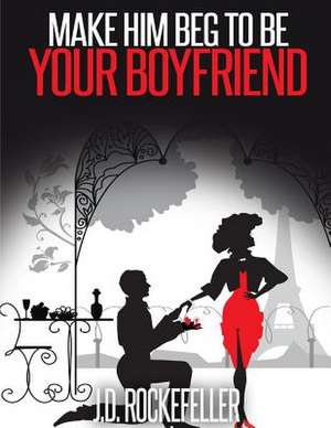 Make Him Beg to Be Your Boyfriend de Rockefeller, J. D.