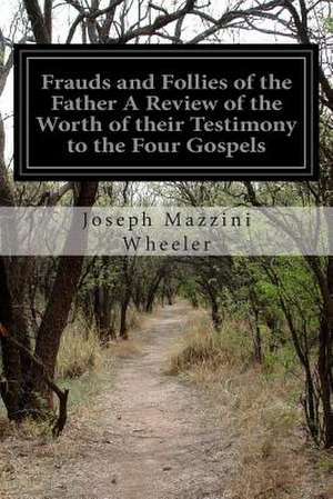 Frauds and Follies of the Father a Review of the Worth of Their Testimony to the Four Gospels de Joseph Mazzini Wheeler