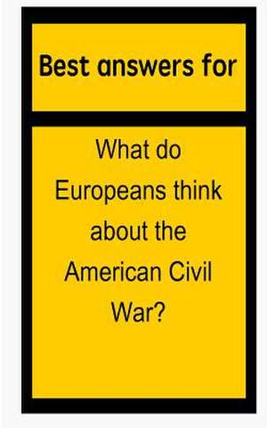 Best Answers for What Do Europeans Think about the American Civil War? de Barbara Boone