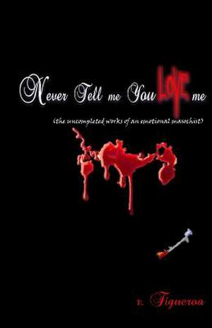 Never Tell Me You Love Me (the Uncompleted Works of an Emotional Masochist) de R. Figueroa